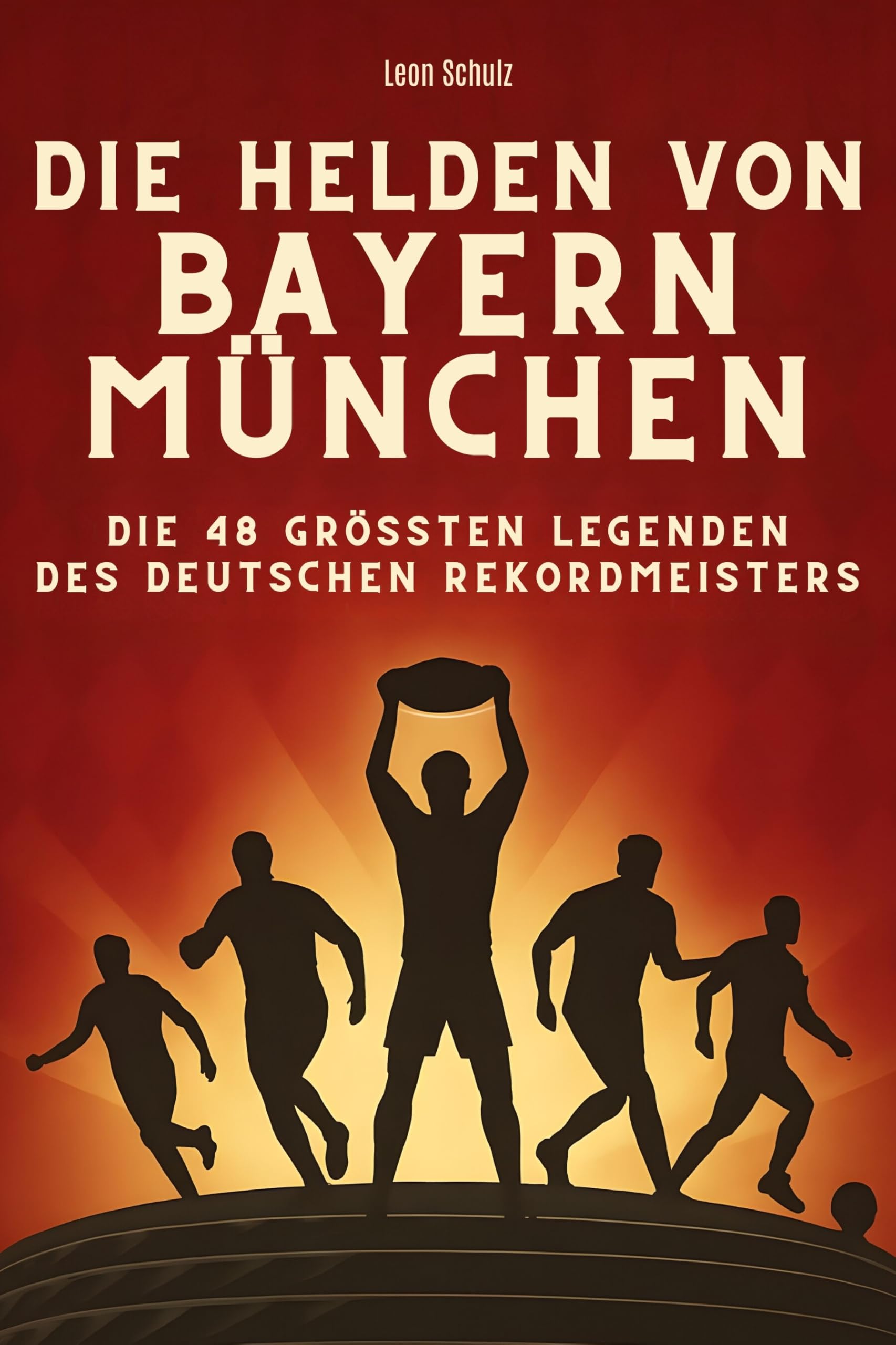 Die Helden von Bayern München: Die 48 größten Legenden des deutschen Rekordmeisters