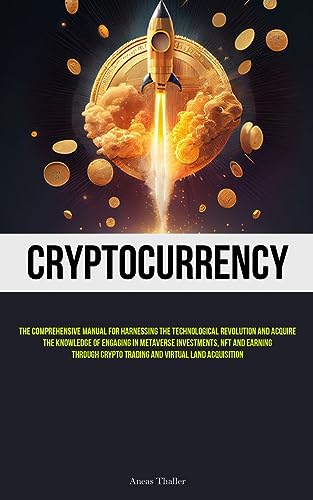 Cryptocurrency: The Comprehensive Manual For Harnessing The Technological Revolution And Acquire The Knowledge Of Engaging In Metaverse Investments, ... Crypto Trading And Virtual Land Acquisition