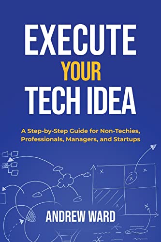 Execute Your Tech Idea: A Step by Step Guide for Non-Techies, Professionals, Managers, and Startups (How To Find, Implement, and Launch your Technology Idea)