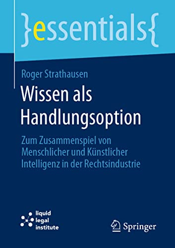 Wissen als Handlungsoption: Zum Zusammenspiel von menschlicher und künstlicher Intelligenz in der Rechtsindustrie (essentials)