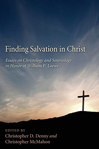 Finding Salvation in Christ: Essays on Christology and Soteriology in Honor of William Loewe: Essays on Christology and Soteriology in Honor of William P. Loewe