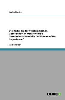 Die Kritik an der viktorianischen Gesellschaft in Oscar Wilde's Gesellschaftskomödie "A Woman of No Importance"