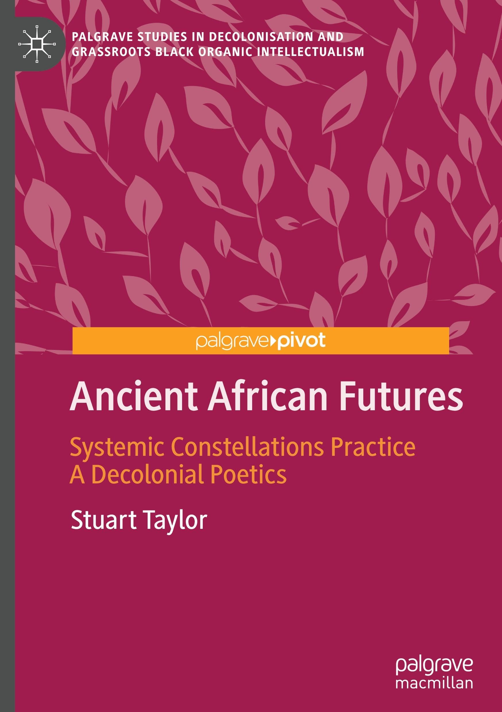 Ancient African Futures: Systemic Constellations Practice a Decolonial Poetics (Palgrave Studies in Decolonisation and Grassroots Black Organic Intellectualism)