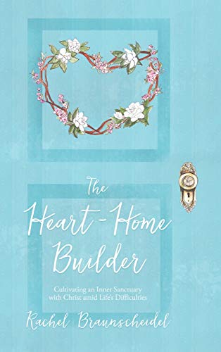 The Heart-Home Builder: Cultivating an Inner Sanctuary with Christ amid Life's Difficulties
