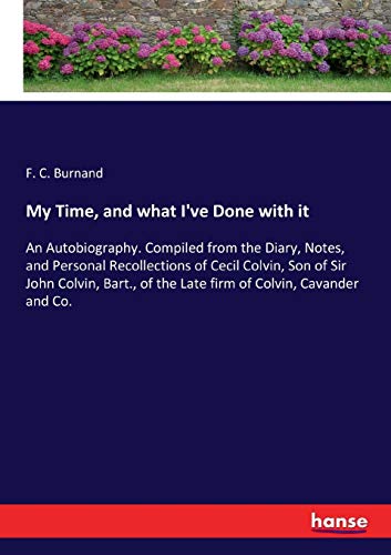 My Time, and what I've Done with it: An Autobiography. Compiled from the Diary, Notes, and Personal Recollections of Cecil Colvin, Son of Sir John ... of the Late firm of Colvin, Cavander and Co.