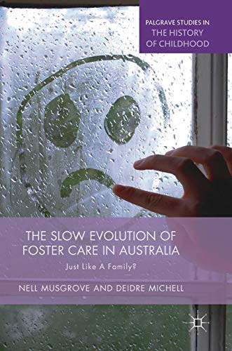 The Slow Evolution of Foster Care in Australia: Just Like a Family? (Palgrave Studies in the History of Childhood)