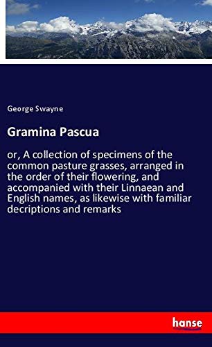 Gramina Pascua: or, A collection of specimens of the common pasture grasses, arranged in the order of their flowering, and accompanied with their ... with familiar decriptions and remarks