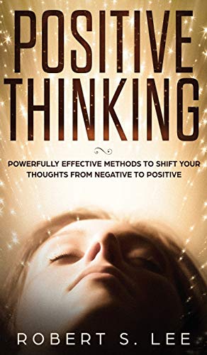 POSITIVE THINKING: Powerfully Effective Methods to Shift Your Thoughts From Negative to Positive