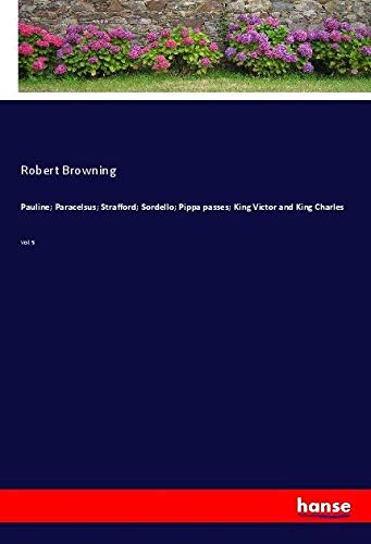 Pauline; Paracelsus; Strafford; Sordello; Pippa passes; King Victor and King Charles: Vol. 5