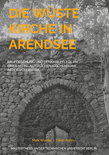 Die Wüste Kirche in Arendsee: Bauforschung und Denkmalpflege an einer mittelalterlichen Kirchenruine in der Uckermark