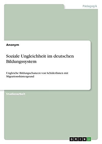 Soziale Ungleichheit im deutschen Bildungssystem: Ungleiche Bildungschancen von SchülerInnen mit Migrationshintergrund