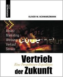 Vertrieb der Zukunft: Eine Perspektiven-Expedition: Eine Perspektiven-Expedition. Absatz, Marketing, Werbung, Verkauf, Service