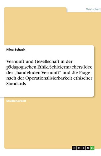 Vernunft und Gesellschaft in der pädagogischen Ethik. Schleiermachers Idee der handelnden Vernunft und die Frage nach der Operationalisierbarkeit ethischer Standards