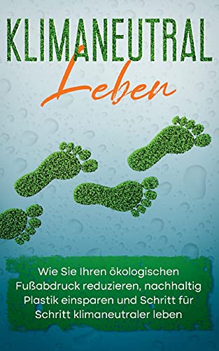 Klimaneutral leben: Wie Sie Ihren ökologischen Fußabdruck reduzieren, nachhaltig Plastik einsparen und Schritt für Schritt klimaneutraler leben