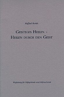 Geistiges Heilen - Heilen durch den Geist: Wegleitug für Hilfegebende und Hilfesuchende