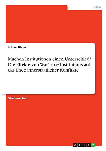 Machen Institutionen einen Unterschied? Die Effekte von War Time Institutions auf das Ende innerstaatlicher Konflikte