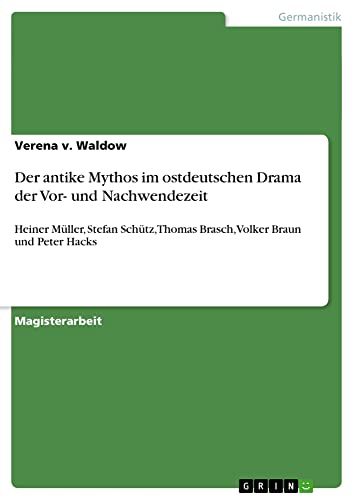 Der antike Mythos im ostdeutschen Drama der Vor- und Nachwendezeit: Heiner Müller, Stefan Schütz, Thomas Brasch, Volker Braun und Peter Hacks