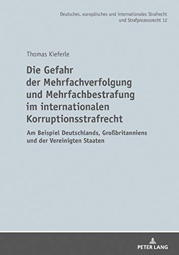 Die Gefahr der Mehrfachverfolgung und Mehrfachbestrafung im internationalen Korruptionsstrafrecht: am Beispiel Deutschlands, Großbritanniens und der ... Strafrecht und Strafprozessrecht, Band 12)