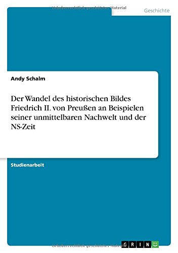 Der Wandel des historischen Bildes Friedrich II. von Preußen an Beispielen seiner unmittelbaren Nachwelt und der NS-Zeit