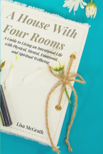 A House With Four Rooms: A Guide for Intentional Living with Physical, Mental, Emotional, and Spiritual Wellbeing: A Guide to Living an Intentional ... Mental, Emotional, and Spiritual Wellbeing