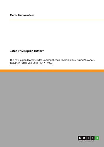 Der Privilegien-Ritter: Die Privilegien (Patente) des unermüdlichen Technikpioniers und Visionärs Friedrich Ritter von Lössl (1817 - 1907)