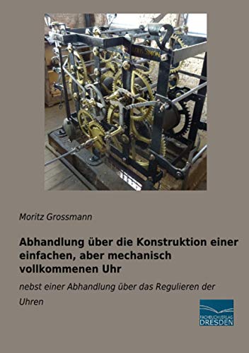 Abhandlung über die Konstruktion einer einfachen, aber mechanisch vollkommenen Uhr: nebst einer Abhandlung über das Regulieren der Uhren