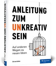 Anleitung zum Unkreativsein: Auf anderen Wegen zu neuen Ideen: Warum es gut ist, auch mal unkreativ zu sein