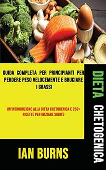 Dieta Chetogenica: Guida Completa Per Principianti Per Perdere Peso Velocemente E Bruciare I Grassi (Un'introduzione Alla Dieta Chetogenica E 250+ Ricette Per Iniziare Subito)