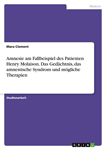 Amnesie am Fallbeispiel des Patienten Henry Molaison. Das Gedächtnis, das amnestische Syndrom und mögliche Therapien