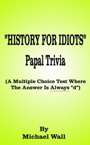 History for Idiots Papal Trivia: A Multiple Choice Test Where the Answer is Always D
