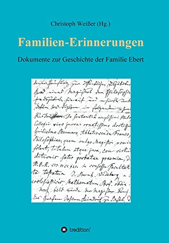 Familien-Erinnerungen aus vergangenen Jahrhunderten: Dokumente zur Geschichte der Familie Ebert. Lebensberichte, Tagebücher, Nachrufe, Archivalien – vom Dreißigjährigen Krieg bis 1914
