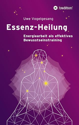 Essenz-Heilung: Energiearbeit als effektives Bewusstseinstraining
