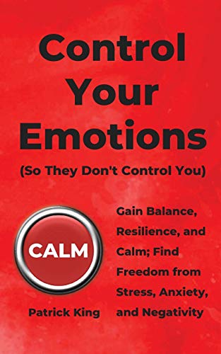 Patrick King Control Your Emotions, Gain Balance, Resilience, And Calm; Find Freedom From Stress, Anxiety, And Negativity