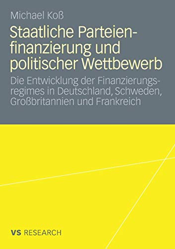 Staatliche Parteienfinanzierung Und Politischer Wettbewerb: Die Entwicklung der Finanzierungsregimes in Deutschland, Schweden, Großbritannien und Frankreich (German Edition)