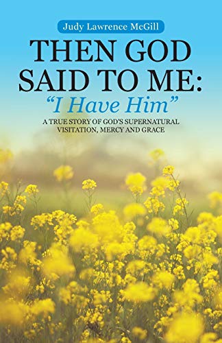 Then God Said To Me: I Have Him: I Have Him: A True Story of God's Supernatural Visitation, Mercy and Grace