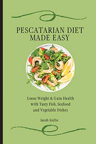 Pescatarian Diet Made Easy: Loose Weight & Gain Health with Tasty Fish, Seafood and Vegetable Dishes