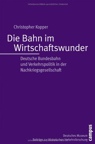 Die Bahn im Wirtschaftswunder: Deutsche Bundesbahn und Verkehrspolitik in der Nachkriegsgesellschaft (Beiträge zur Historischen Verkehrsforschung des Deutschen Museums)