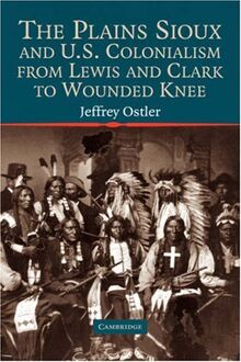 The Plains Sioux and U.S. Colonialism from Lewis and Clark to Wounded Knee (Studies in North American Indian History)