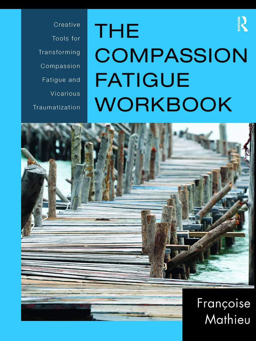 Françoise Mathieu The Compassion Fatigue Workbook, Creative Tools For Transforming Compassion Fatigue And Vicarious Traumatization (Routledge Psychosocial Stress