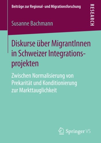 Diskurse über MigrantInnen in Schweizer Integrationsprojekten: Zwischen Normalisierung von Prekarität und Konditionierung zur Markttauglichkeit (Beiträge zur Regional- und Migrationsforschung)
