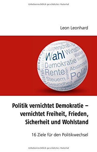 Politik vernichtet Demokratie - vernichtet Freiheit, Frieden, Sicherheit und Wohlstand: 16 Ziele für den Politikwechsel