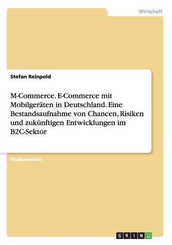 M-Commerce. E-Commerce mit Mobilgeräten in Deutschland. Eine Bestandsaufnahme von Chancen, Risiken und zukünftigen Entwicklungen im B2C-Sektor