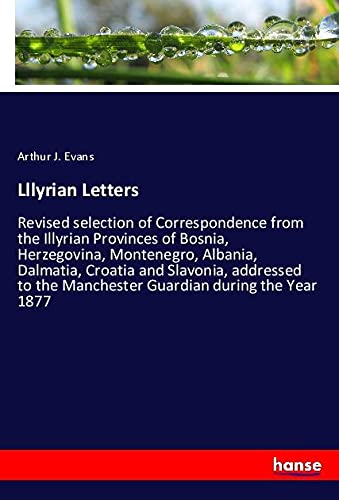 Lllyrian Letters: Revised selection of Correspondence from the Illyrian Provinces of Bosnia, Herzegovina, Montenegro, Albania, Dalmatia, Croatia and ... the Manchester Guardian during the Year 1877