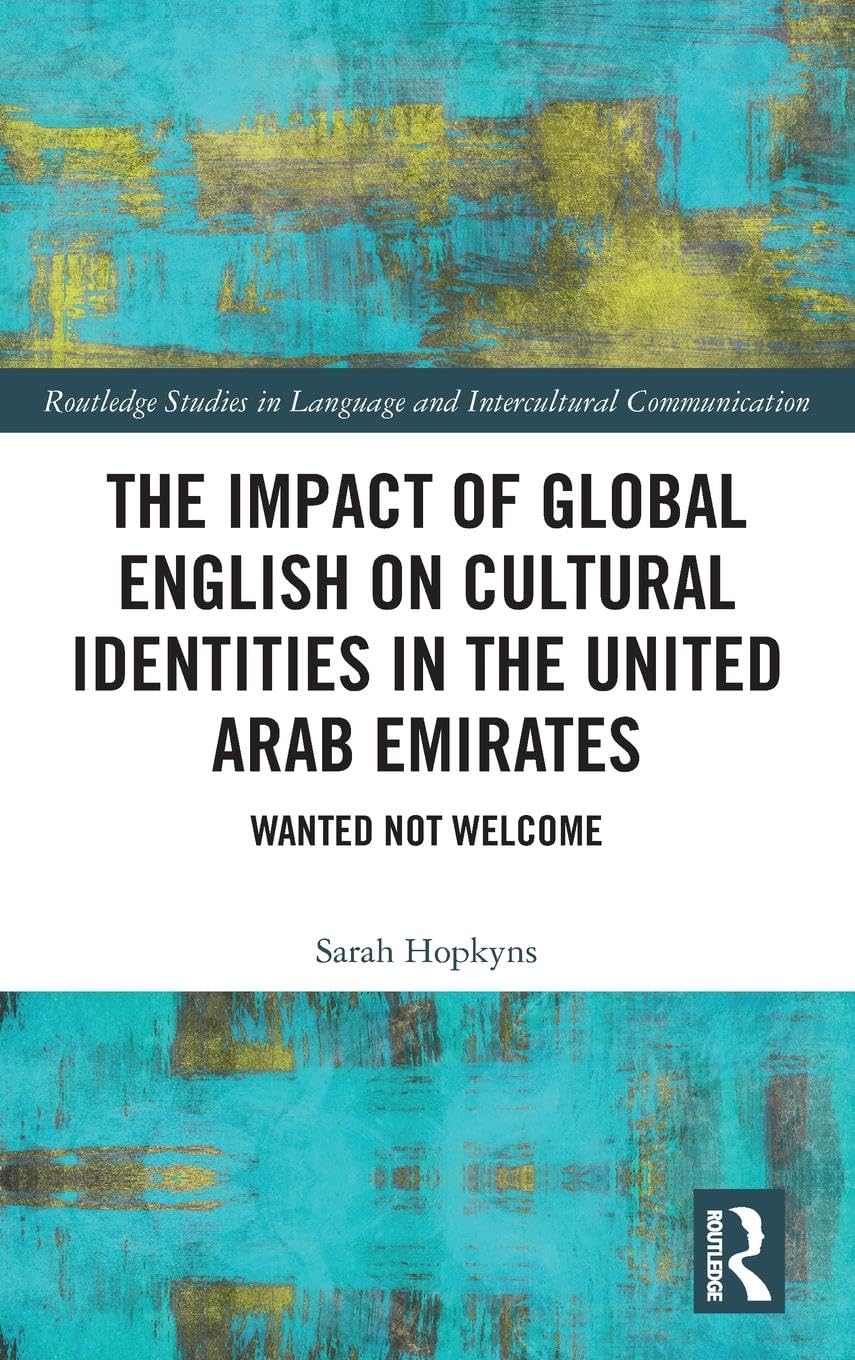 The Impact of Global English on Cultural Identities in the United Arab Emirates: Wanted not Welcome (Routledge Studies in Language and Intercultural Communication)