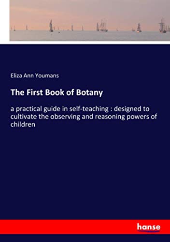 The First Book of Botany: a practical guide in self-teaching : designed to cultivate the observing and reasoning powers of children