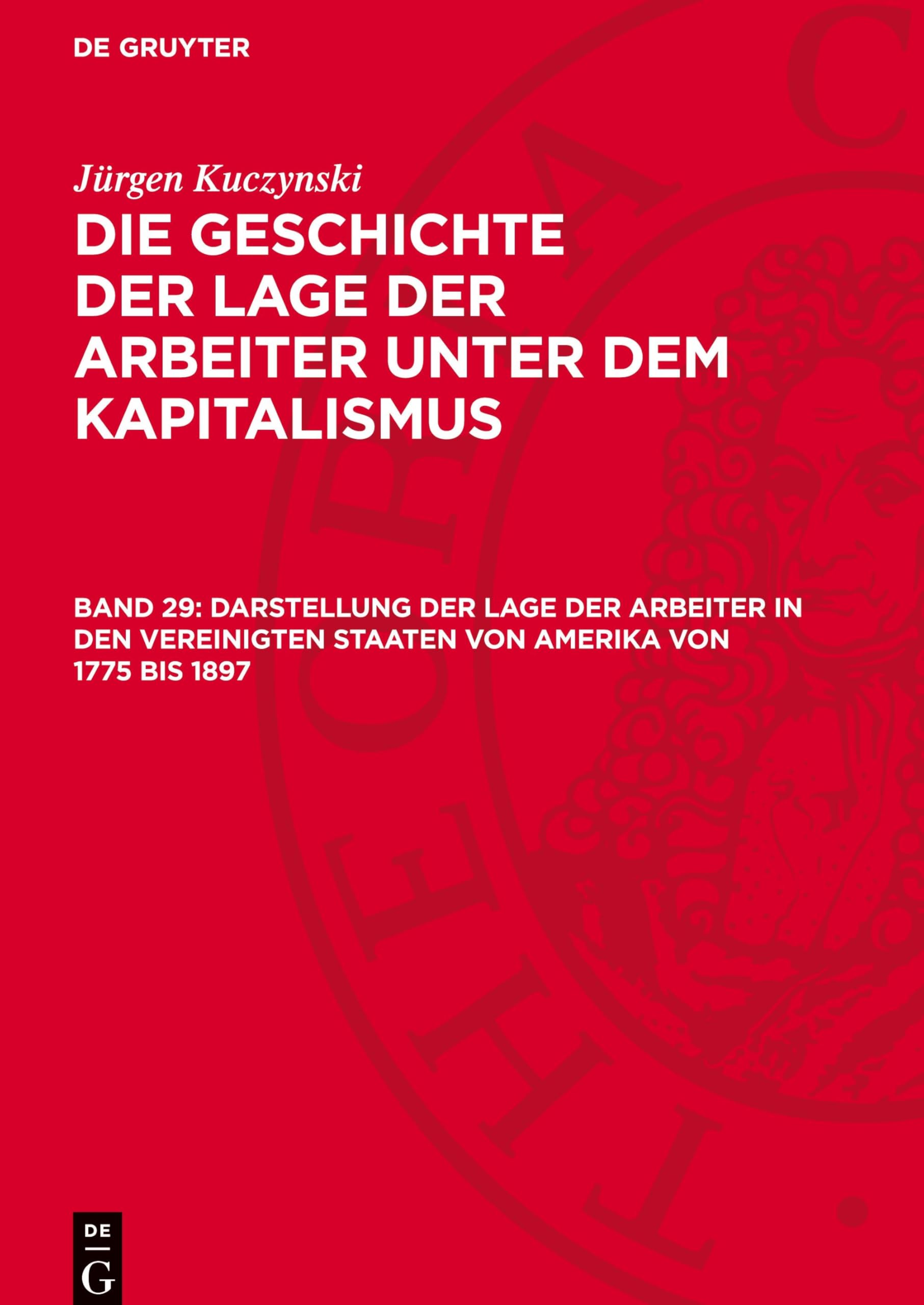 Darstellung der Lage der Arbeiter in den Vereinigten Staaten von Amerika von 1775 bis 1897: GLAK_II-B, Band 29 (Jürgen Kuczynski: Die Geschichte der ... Staaten von Amerika und in Frankreich)