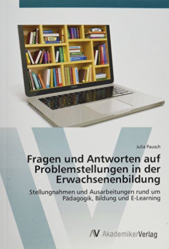 Fragen und Antworten auf Problemstellungen in der Erwachsenenbildung: Stellungnahmen und Ausarbeitungen rund um Pädagogik, Bildung und E-Learning