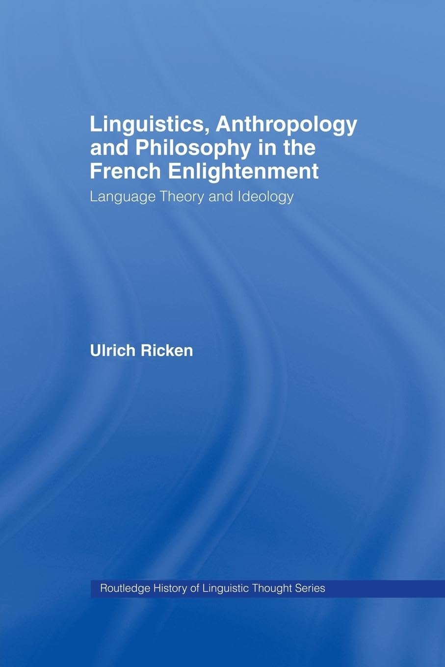 Linguistics, Anthropology and Philosophy in the French Enlightenment: A contribution to the history of the relationship between language theory and ideology (Routledge History of Linguistic Thought)