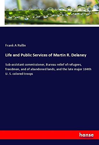 Life and Public Services of Martin R. Delaney: Sub-assistant commissioner, Bureau relief of refugees, freedmen, and of abandoned lands, and the late major 104th U. S. colored troops