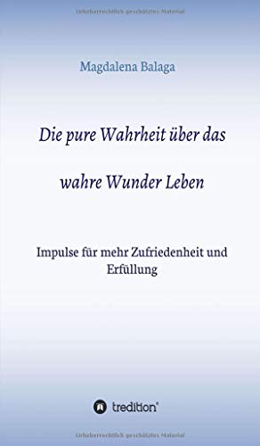 Die pure Wahrheit über das wahre Wunder Leben: Impulse für mehr Zufriedenheit und Erfüllung